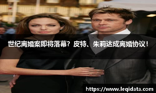 壹号娱乐世纪离婚案即将落幕？皮特、朱莉达成离婚协议！